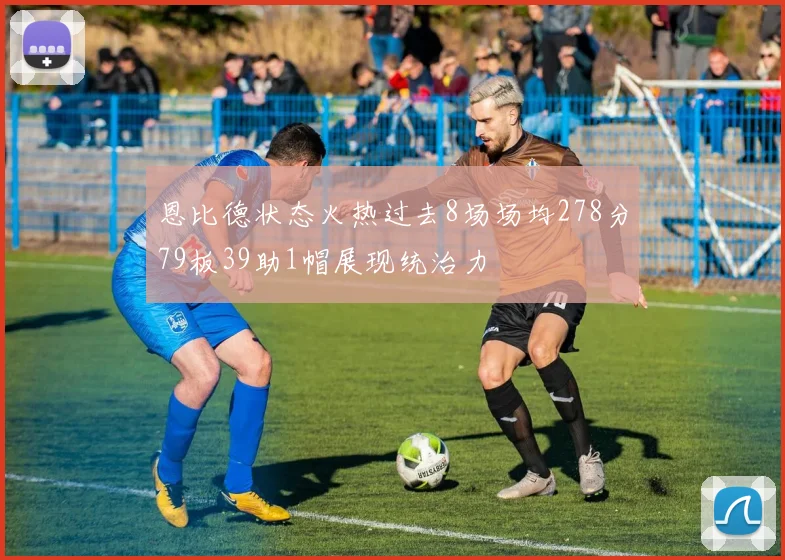 恩比德状态火热过去8场场均278分79板39助1帽展现统治力
