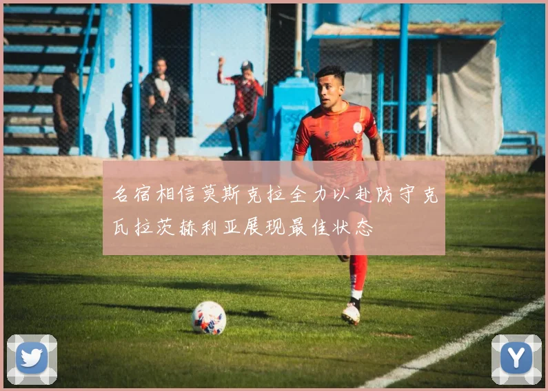 名宿相信莫斯克拉全力以赴防守克瓦拉茨赫利亚展现最佳状态