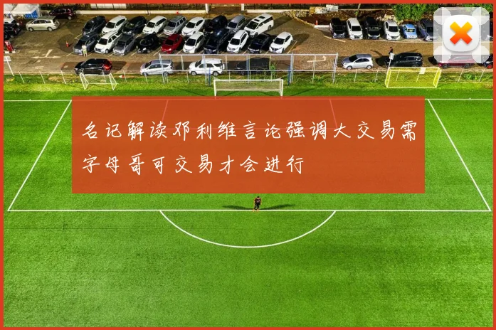 名记解读邓利维言论强调大交易需字母哥可交易才会进行