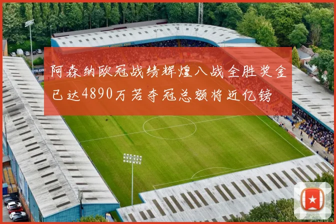 阿森纳欧冠战绩辉煌八战全胜奖金已达4890万若夺冠总额将近亿镑